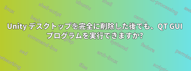 Unity デスクトップを完全に削除した後でも、QT GUI プログラムを実行できますか?