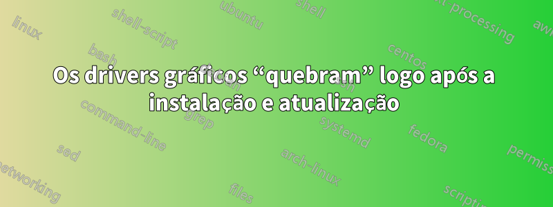 Os drivers gráficos “quebram” logo após a instalação e atualização