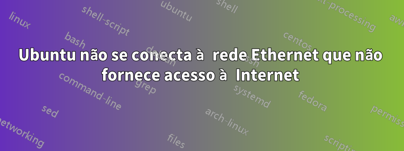 Ubuntu não se conecta à rede Ethernet que não fornece acesso à Internet