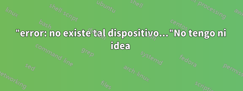 "error: no existe tal dispositivo..."No tengo ni idea