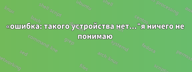 «ошибка: такого устройства нет..."я ничего не понимаю