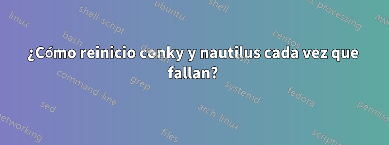 ¿Cómo reinicio conky y nautilus cada vez que fallan?