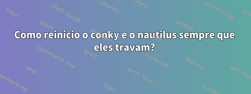 Como reinicio o conky e o nautilus sempre que eles travam?