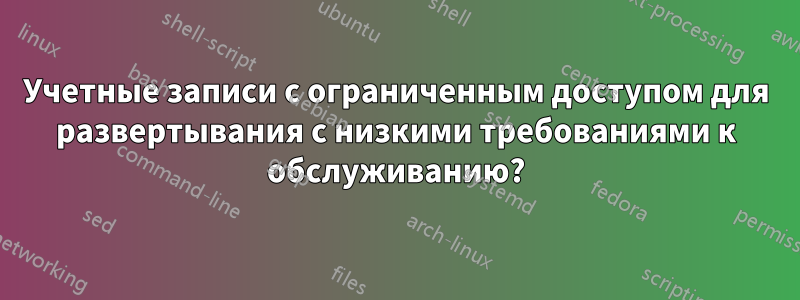 Учетные записи с ограниченным доступом для развертывания с низкими требованиями к обслуживанию?