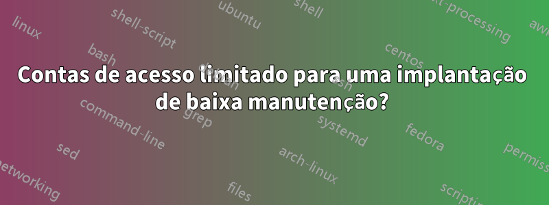 Contas de acesso limitado para uma implantação de baixa manutenção?