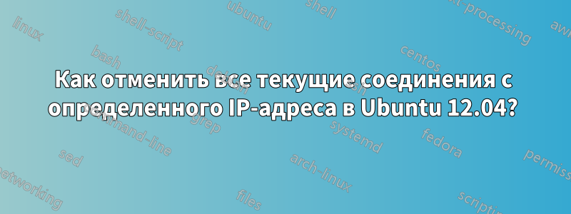 Как отменить все текущие соединения с определенного IP-адреса в Ubuntu 12.04?