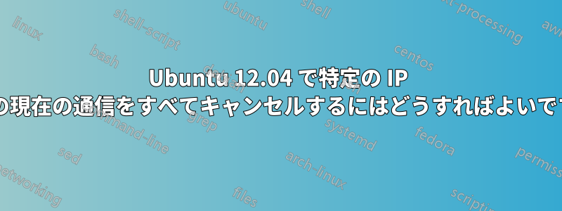 Ubuntu 12.04 で特定の IP からの現在の通信をすべてキャンセルするにはどうすればよいですか?