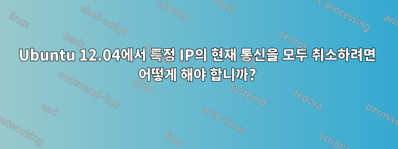 Ubuntu 12.04에서 특정 IP의 현재 통신을 모두 취소하려면 어떻게 해야 합니까?