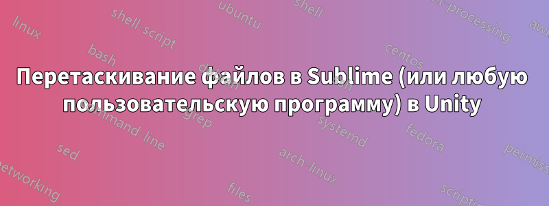 Перетаскивание файлов в Sublime (или любую пользовательскую программу) в Unity