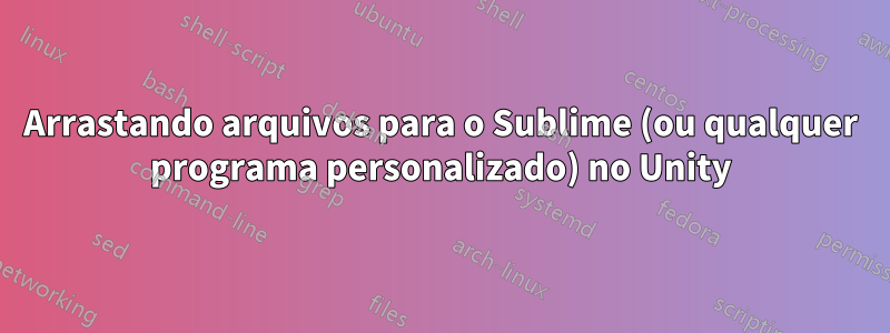 Arrastando arquivos para o Sublime (ou qualquer programa personalizado) no Unity