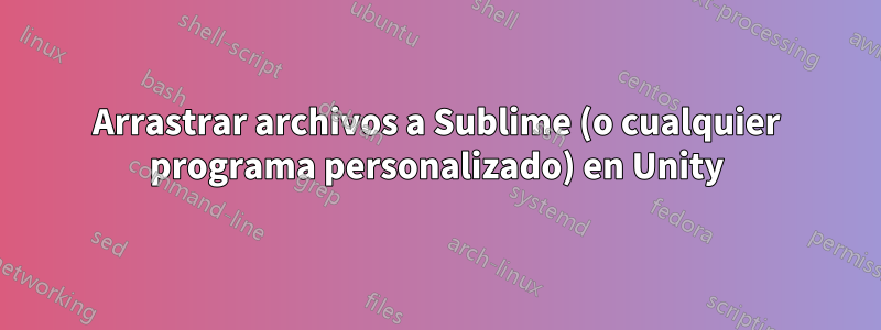 Arrastrar archivos a Sublime (o cualquier programa personalizado) en Unity