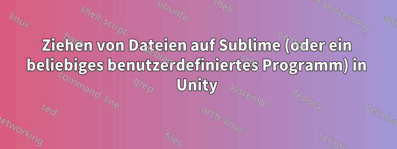 Ziehen von Dateien auf Sublime (oder ein beliebiges benutzerdefiniertes Programm) in Unity