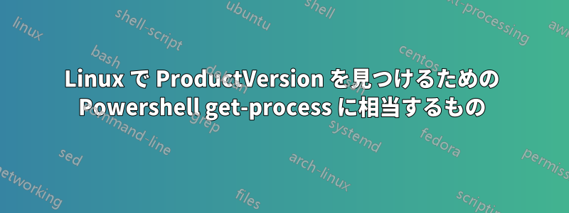 Linux で ProductVersion を見つけるための Powershell get-process に相当するもの