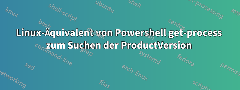 Linux-Äquivalent von Powershell get-process zum Suchen der ProductVersion