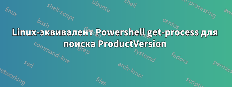 Linux-эквивалент Powershell get-process для поиска ProductVersion