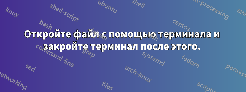 Откройте файл с помощью терминала и закройте терминал после этого.