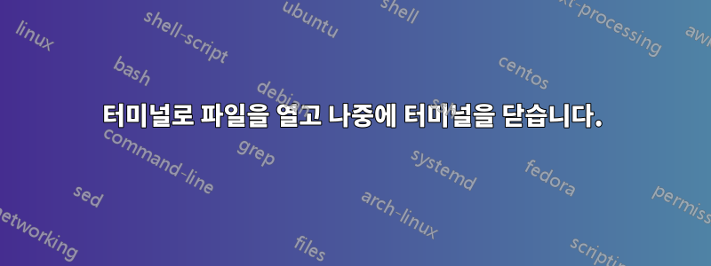 터미널로 파일을 열고 나중에 터미널을 닫습니다.