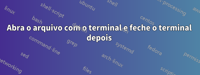 Abra o arquivo com o terminal e feche o terminal depois