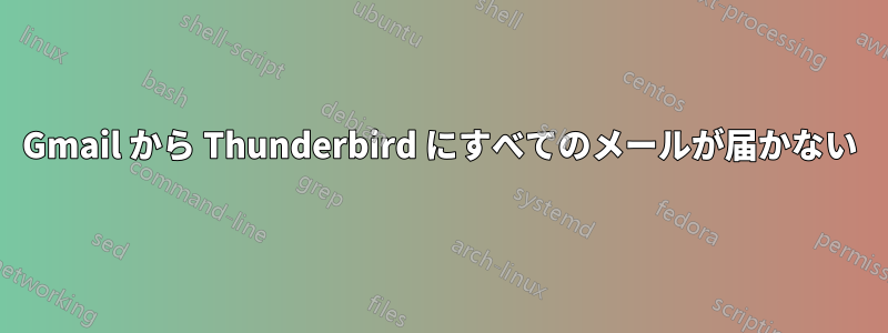 Gmail から Thunderbird にすべてのメールが届かない