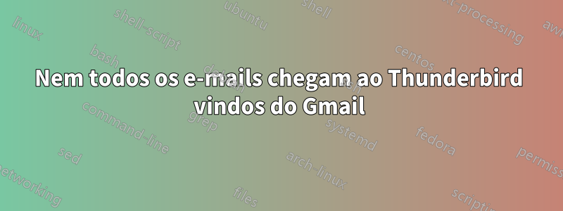 Nem todos os e-mails chegam ao Thunderbird vindos do Gmail