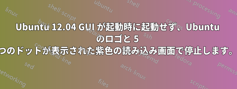 Ubuntu 12.04 GUI が起動時に起動せず、Ubuntu のロゴと 5 つのドットが表示された紫色の読み込み画面で停止します。