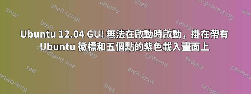 Ubuntu 12.04 GUI 無法在啟動時啟動，掛在帶有 Ubuntu 徽標和五個點的紫色載入畫面上