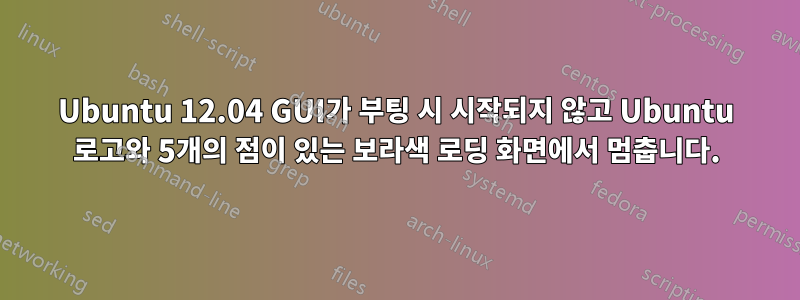 Ubuntu 12.04 GUI가 부팅 시 시작되지 않고 Ubuntu 로고와 5개의 점이 있는 보라색 로딩 화면에서 멈춥니다.