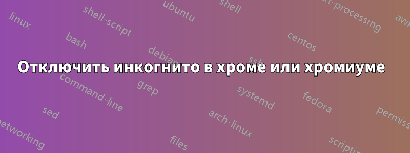 Отключить инкогнито в хроме или хромиуме 