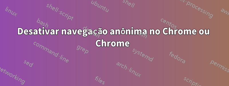 Desativar navegação anônima no Chrome ou Chrome 