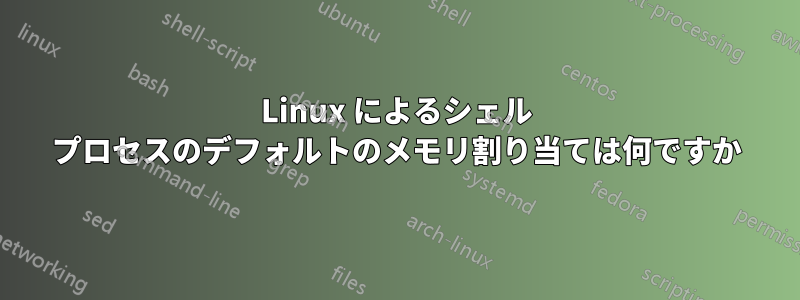 Linux によるシェル プロセスのデフォルトのメモリ割り当ては何ですか