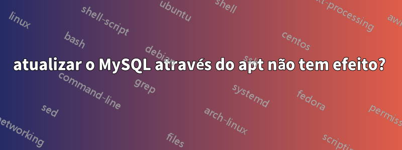 atualizar o MySQL através do apt não tem efeito?