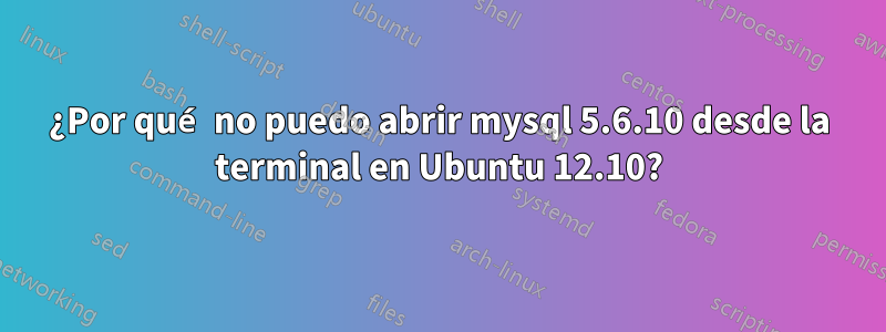 ¿Por qué no puedo abrir mysql 5.6.10 desde la terminal en Ubuntu 12.10?