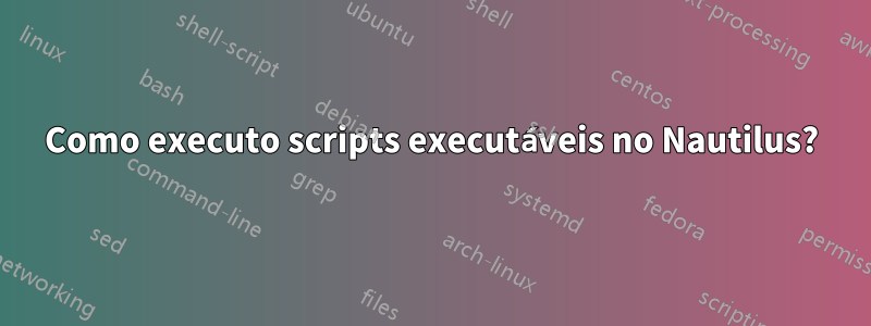Como executo scripts executáveis ​​no Nautilus?