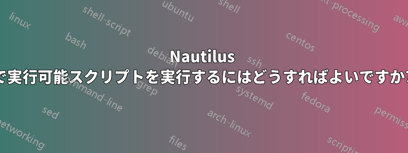 Nautilus で実行可能スクリプトを実行するにはどうすればよいですか?
