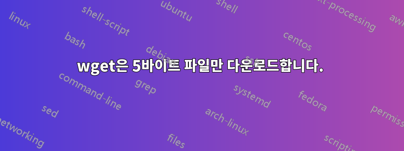 wget은 5바이트 ​​파일만 다운로드합니다.
