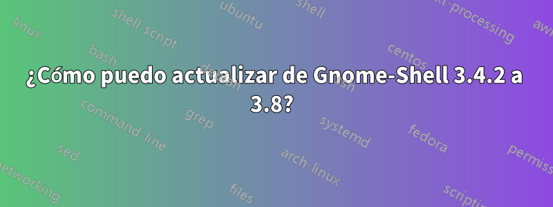 ¿Cómo puedo actualizar de Gnome-Shell 3.4.2 a 3.8? 