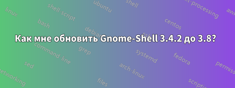 Как мне обновить Gnome-Shell 3.4.2 до 3.8? 