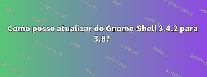Como posso atualizar do Gnome-Shell 3.4.2 para 3.8? 