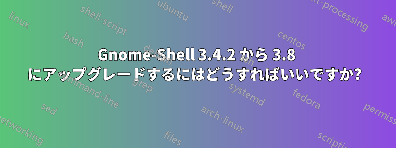 Gnome-Shell 3.4.2 から 3.8 にアップグレードするにはどうすればいいですか? 