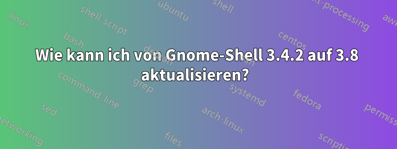 Wie kann ich von Gnome-Shell 3.4.2 auf 3.8 aktualisieren? 