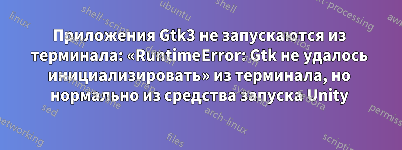 Приложения Gtk3 не запускаются из терминала: «RuntimeError: Gtk не удалось инициализировать» из терминала, но нормально из средства запуска Unity