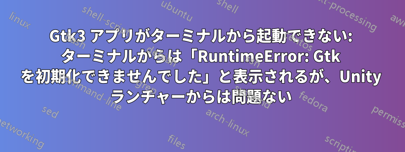 Gtk3 アプリがターミナルから起動できない: ターミナルからは「RuntimeError: Gtk を初期化できませんでした」と表示されるが、Unity ランチャーからは問題ない