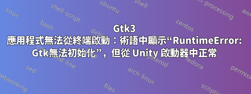 Gtk3 應用程式無法從終端啟動：術語中顯示“RuntimeError: Gtk無法初始化”，但從 Unity 啟動器中正常