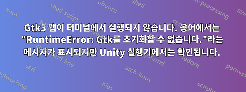 Gtk3 앱이 터미널에서 실행되지 않습니다. 용어에서는 "RuntimeError: Gtk를 초기화할 수 없습니다."라는 메시지가 표시되지만 Unity 실행기에서는 확인됩니다.