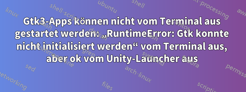 Gtk3-Apps können nicht vom Terminal aus gestartet werden: „RuntimeError: Gtk konnte nicht initialisiert werden“ vom Terminal aus, aber ok vom Unity-Launcher aus
