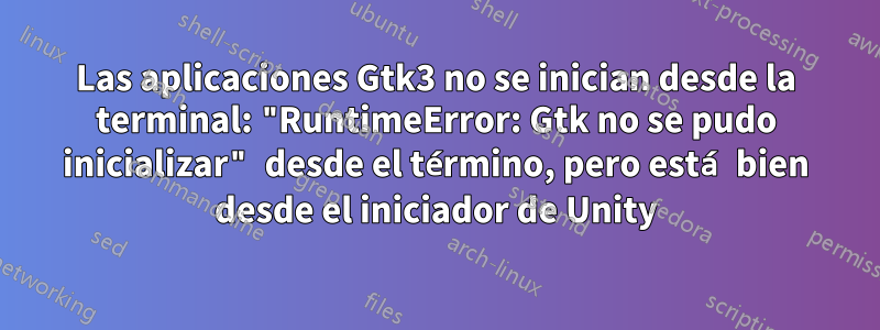 Las aplicaciones Gtk3 no se inician desde la terminal: "RuntimeError: Gtk no se pudo inicializar" desde el término, pero está bien desde el iniciador de Unity