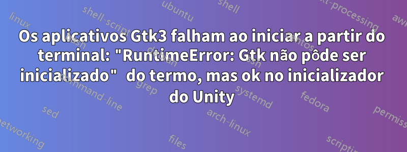 Os aplicativos Gtk3 falham ao iniciar a partir do terminal: "RuntimeError: Gtk não pôde ser inicializado" do termo, mas ok no inicializador do Unity