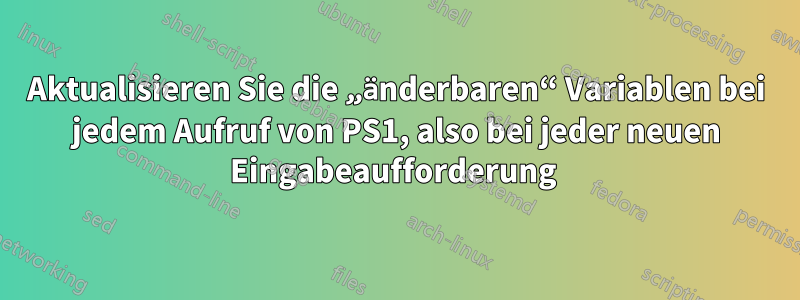 Aktualisieren Sie die „änderbaren“ Variablen bei jedem Aufruf von PS1, also bei jeder neuen Eingabeaufforderung 