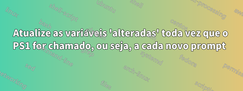 Atualize as variáveis ​​​​'alteradas' toda vez que o PS1 for chamado, ou seja, a cada novo prompt 