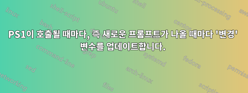 PS1이 호출될 때마다, 즉 새로운 프롬프트가 나올 때마다 '변경' 변수를 업데이트합니다.